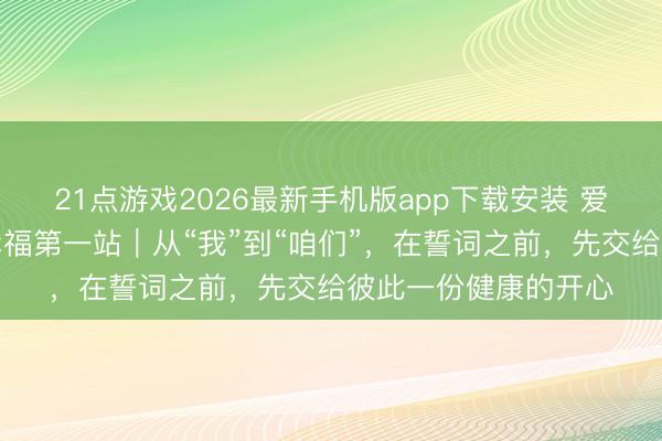 21点游戏2026最新手机版app下载安装 爱在华西高新妇幼:幸福第一站|从“我”到“咱们”,在誓词之前,先交给彼此一份健康的开心