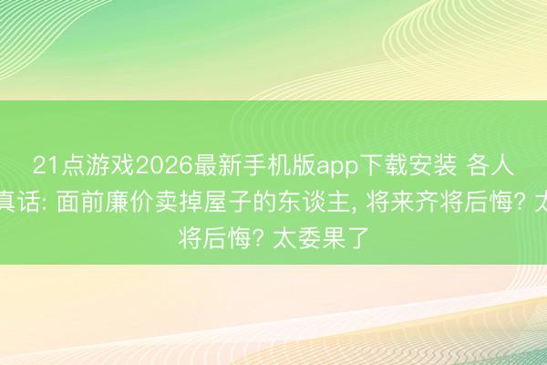 21点游戏2026最新手机版app下载安装 各人说出大真话: 面前廉价卖掉屋子的东谈主, 将来齐将后悔? 太委果了