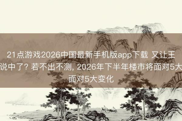 21点游戏2026中国最新手机版app下载 又让王健林说中了? 若不出不测， 2026年下半年楼市将面对5大变化