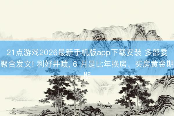 21点游戏2026最新手机版app下载安装 多部委聚合发文! 利好井喷， 6 月是比年换房、买房黄金期