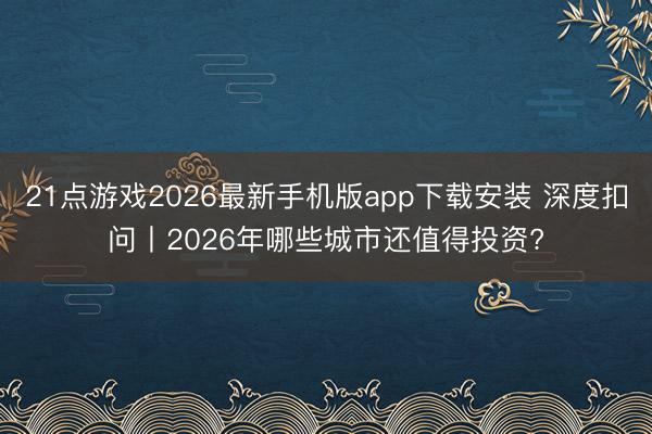 21点游戏2026最新手机版app下载安装 深度扣问丨2026年哪些城市还值得投资?