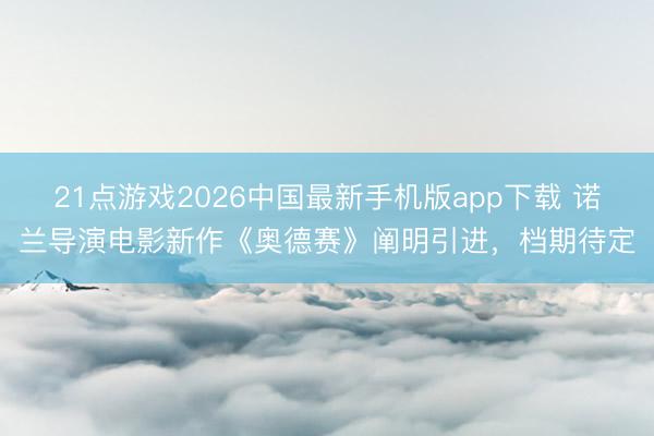 21点游戏2026中国最新手机版app下载 诺兰导演电影新作《奥德赛》阐明引进，档期待定