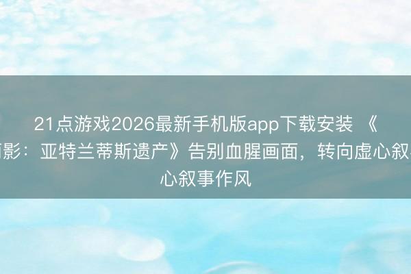 21点游戏2026最新手机版app下载安装 《古墓丽影：亚特兰蒂斯遗产》告别血腥画面，转向虚心叙事作风