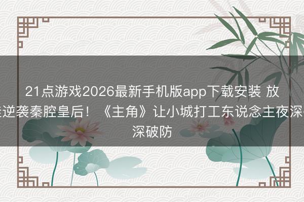 21点游戏2026最新手机版app下载安装 放羊娃逆袭秦腔皇后！《主角》让小城打工东说念主夜深破防