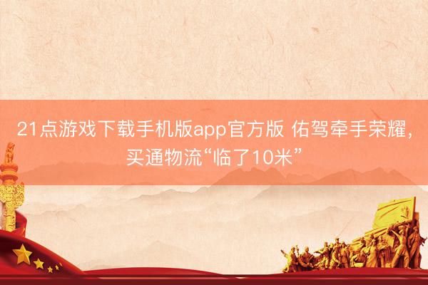 21点游戏下载手机版app官方版 佑驾牵手荣耀，买通物流“临了10米”
