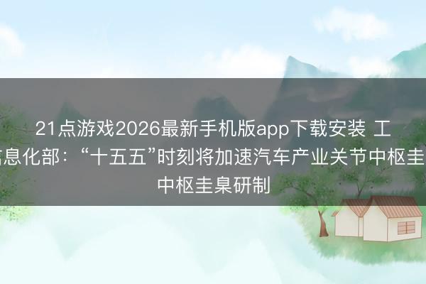 21点游戏2026最新手机版app下载安装 工业和信息化部：“十五五”时刻将加速汽车产业关节中枢圭臬研制