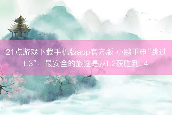 21点游戏下载手机版app官方版 小鹏重申“跳过L3”:最安全的旅途是从L2获胜到L4