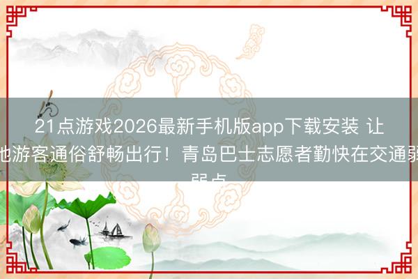 21点游戏2026最新手机版app下载安装 让外地游客通俗舒畅出行！青岛巴士志愿者勤快在交通弱点