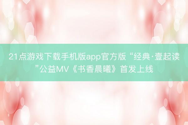 21点游戏下载手机版app官方版 “经典·壹起读”公益MV《书香晨曦》首发上线