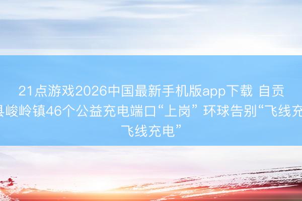 21点游戏2026中国最新手机版app下载 自贡荣县峻岭镇46个公益充电端口“上岗” 环球告别“飞线充电”