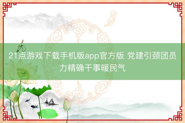 21点游戏下载手机版app官方版 党建引颈团员力精确干事暖民气