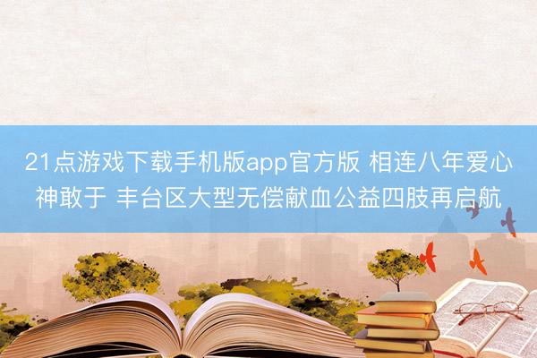 21点游戏下载手机版app官方版 相连八年爱心神敢于 丰台区大型无偿献血公益四肢再启航
