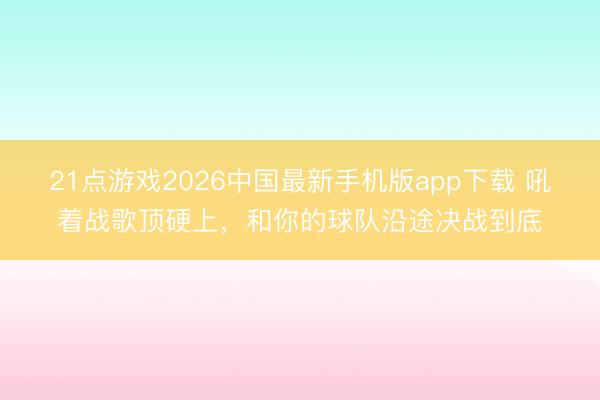 21点游戏2026中国最新手机版app下载 吼着战歌顶硬上，和你的球队沿途决战到底