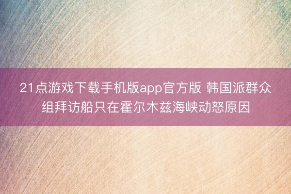 21点游戏下载手机版app官方版 韩国派群众组拜访船只在霍尔木兹海峡动怒原因