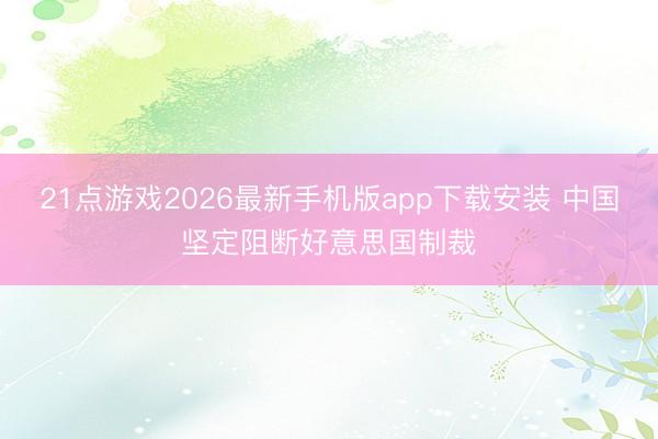 21点游戏2026最新手机版app下载安装 中国坚定阻断好意思国制裁