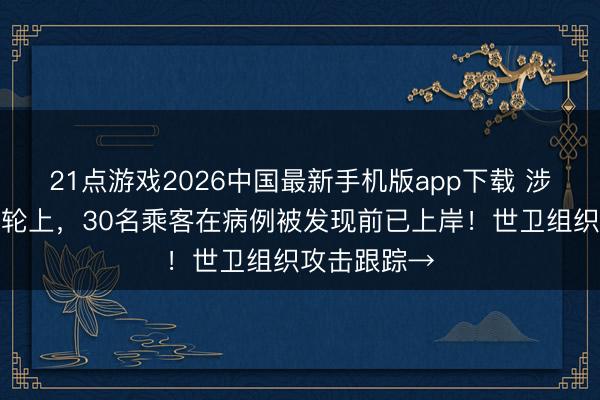 21点游戏2026中国最新手机版app下载 涉汉坦病毒邮轮上，30名乘客在病例被发现前已上岸！世卫组织攻击跟踪→