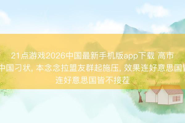 21点游戏2026中国最新手机版app下载 高市跑G7告中国刁状, 本念念拉盟友群起施压, 效果连好意思国皆不接茬