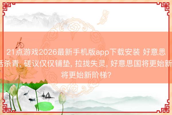21点游戏2026最新手机版app下载安装 好意思俄通话杀青， 磋议仅仅铺垫， 拉拢失灵， 好意思国将更始新阶梯?