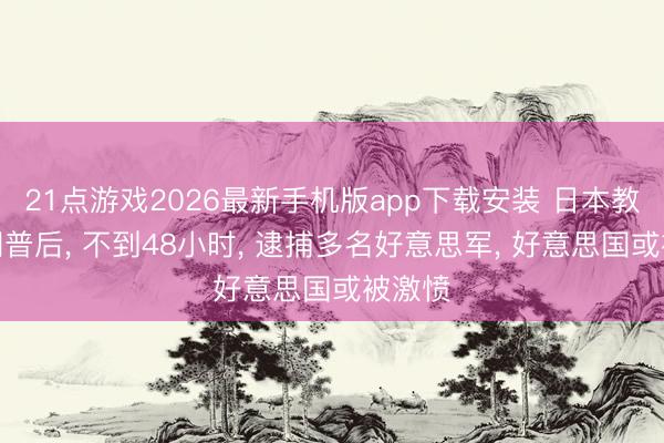 21点游戏2026最新手机版app下载安装 日本教养特朗普后， 不到48小时， 逮捕多名好意思军， 好意思国或被激愤