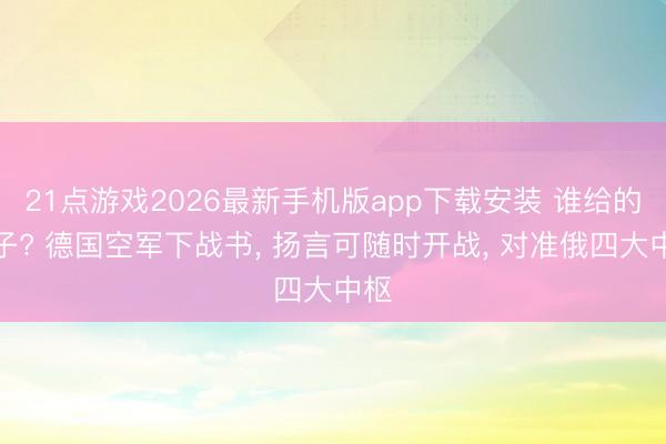 21点游戏2026最新手机版app下载安装 谁给的胆子? 德国空军下战书， 扬言可随时开战， 对准俄四大中枢