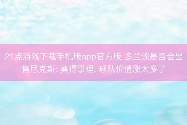 21点游戏下载手机版app官方版 多兰谈是否会出售尼克斯: 莫得事理， 球队价值涨太多了