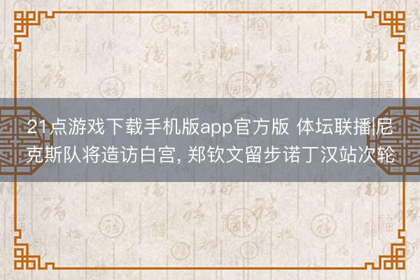 21点游戏下载手机版app官方版 体坛联播|尼克斯队将造访白宫， 郑钦文留步诺丁汉站次轮