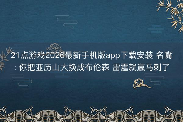 21点游戏2026最新手机版app下载安装 名嘴: 你把亚历山大换成布伦森 雷霆就赢马刺了