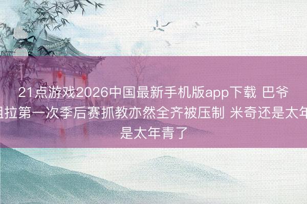21点游戏2026中国最新手机版app下载 巴爷: 马祖拉第一次季后赛抓教亦然全齐被压制 米奇还是太年青了