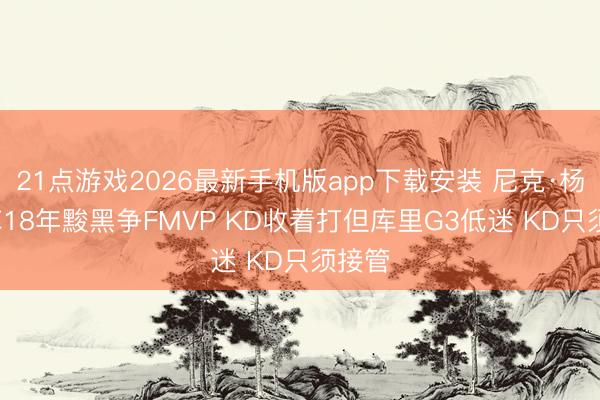21点游戏2026最新手机版app下载安装 尼克·杨: 杜库18年黢黑争FMVP KD收着打但库里G3低迷 KD只须接管